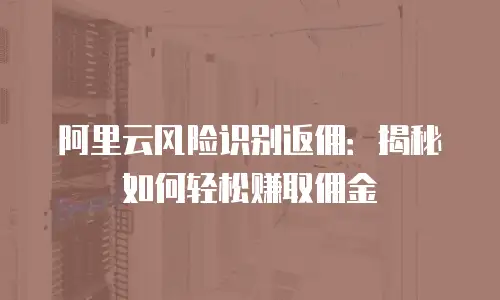 阿里云风险识别返佣：揭秘如何轻松赚取佣金