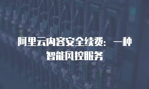 阿里云内容安全续费：一种智能风控服务