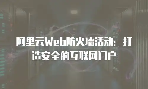 阿里云Web防火墙活动：打造安全的互联网门户