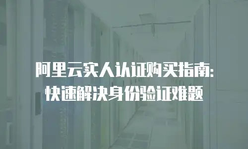 阿里云实人认证购买指南：快速解决身份验证难题
