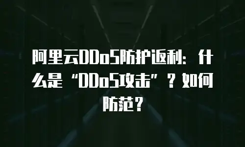 阿里云DDoS防护返利：什么是“DDoS攻击”？如何防范？
