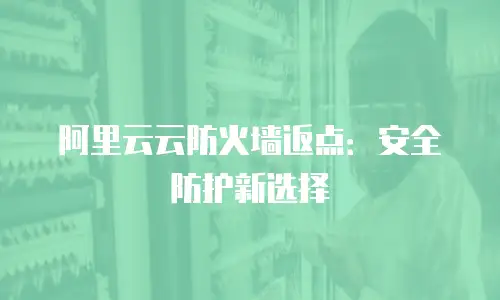 阿里云云防火墙返点：安全防护新选择