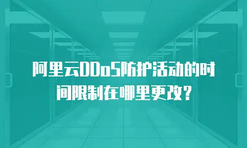 阿里云DDoS防护活动的时间限制在哪里更改？