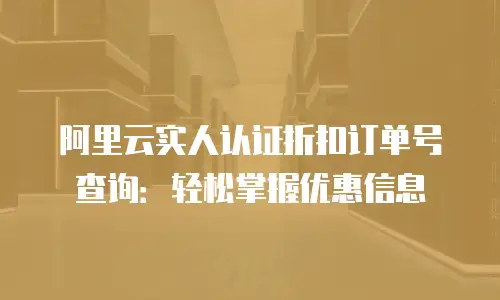 阿里云实人认证折扣订单号查询：轻松掌握优惠信息