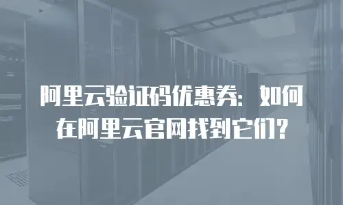 阿里云验证码优惠券：如何在阿里云官网找到它们？
