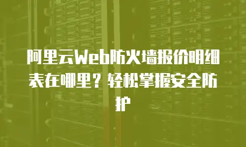 阿里云Web防火墙报价明细表在哪里？轻松掌握安全防护