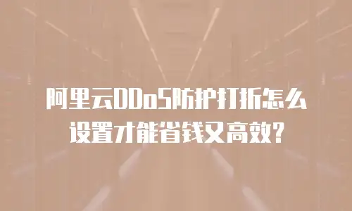 阿里云DDoS防护打折怎么设置才能省钱又高效？