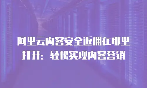 阿里云内容安全返佣在哪里打开：轻松实现内容营销