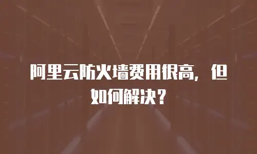 阿里云防火墙费用很高，但如何解决？