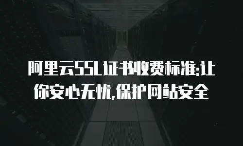 阿里云SSL证书收费标准:让你安心无忧,保护网站安全