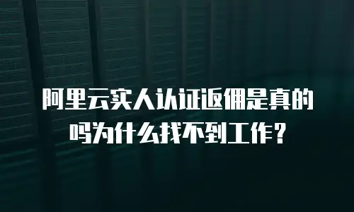 阿里云实人认证返佣是真的吗为什么找不到工作？