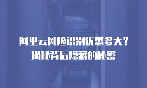 阿里云风险识别优惠多大？揭秘背后隐藏的秘密