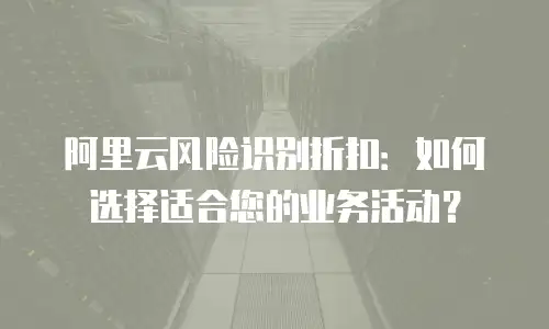 阿里云风险识别折扣：如何选择适合您的业务活动？