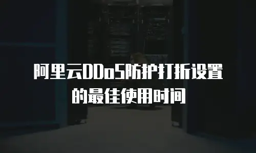 阿里云DDoS防护打折设置的最佳使用时间