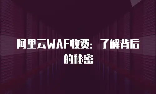 阿里云WAF收费：了解背后的秘密