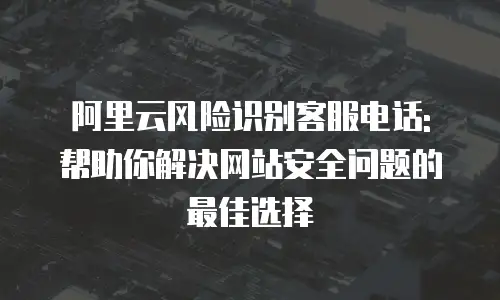 阿里云风险识别客服电话: 帮助你解决网站安全问题的最佳选择