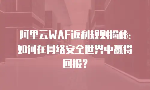 阿里云WAF返利规则揭秘：如何在网络安全世界中赢得回报？