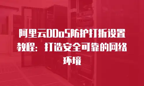 阿里云DDoS防护打折设置教程：打造安全可靠的网络环境