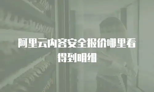 阿里云内容安全报价哪里看得到明细