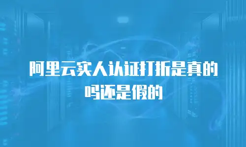 阿里云实人认证打折是真的吗还是假的