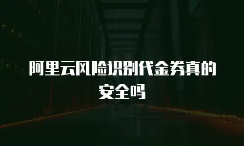 阿里云风险识别代金券真的安全吗
