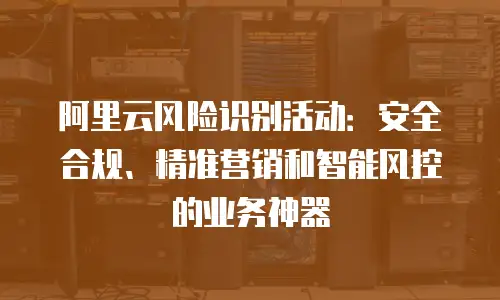阿里云风险识别活动：安全合规、精准营销和智能风控的业务神器