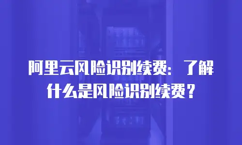 阿里云风险识别续费：了解什么是风险识别续费？