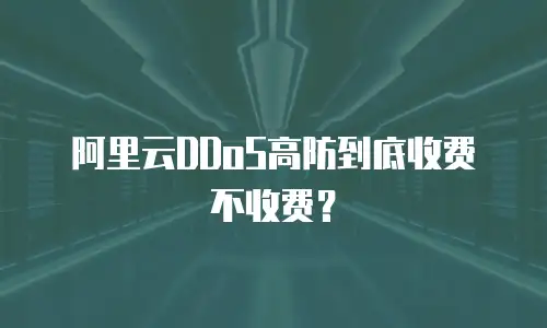 阿里云DDoS高防到底收费不收费？