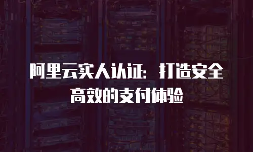 阿里云实人认证：打造安全高效的支付体验