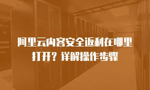 阿里云内容安全返利在哪里打开？详解操作步骤