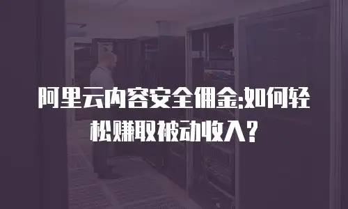 阿里云内容安全佣金:如何轻松赚取被动收入?