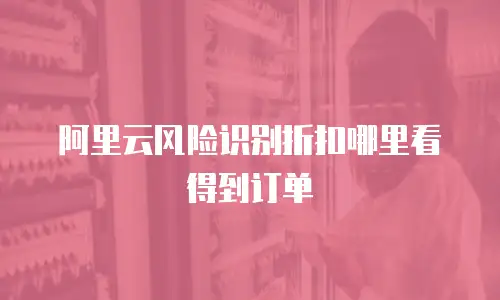 阿里云风险识别折扣哪里看得到订单