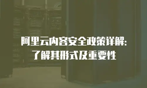 阿里云内容安全政策详解：了解其形式及重要性