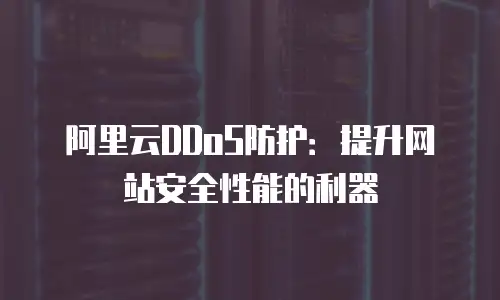 阿里云DDoS防护：提升网站安全性能的利器