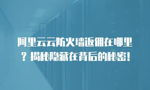 阿里云云防火墙返佣在哪里？揭秘隐藏在背后的秘密！