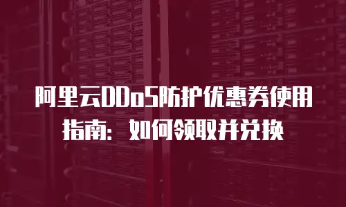 阿里云DDoS防护优惠券使用指南：如何领取并兑换