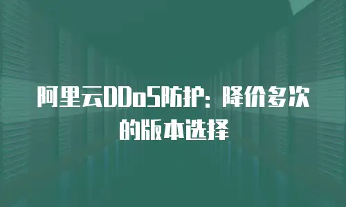 阿里云DDoS防护: 降价多次的版本选择