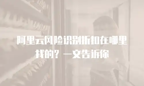 阿里云风险识别折扣在哪里找的？一文告诉你