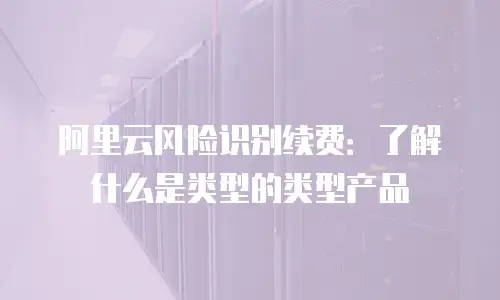 阿里云风险识别续费：了解什么是类型的类型产品