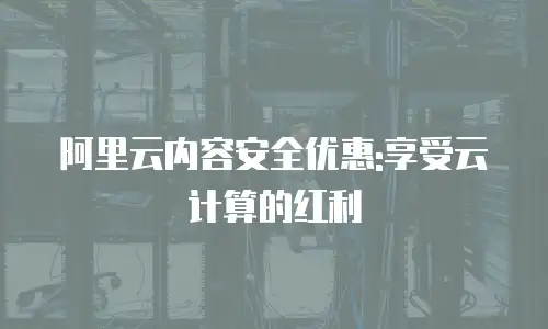 阿里云内容安全优惠:享受云计算的红利