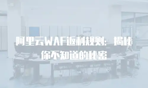 阿里云WAF返利规则：揭秘你不知道的秘密