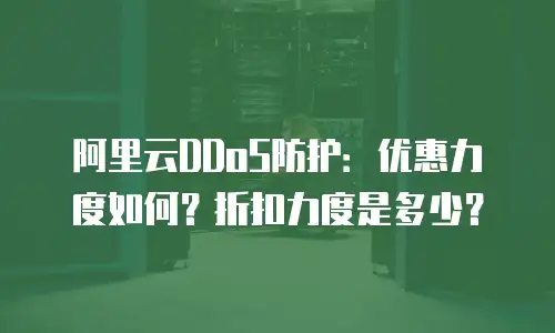 阿里云DDoS防护：优惠力度如何？折扣力度是多少？