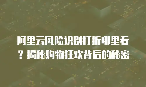 阿里云风险识别打折哪里看？揭秘购物狂欢背后的秘密