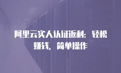 阿里云实人认证返利：轻松赚钱，简单操作
