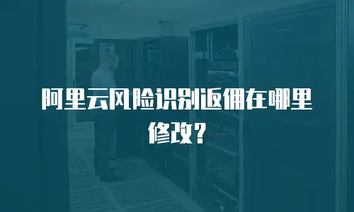 阿里云风险识别返佣在哪里修改？