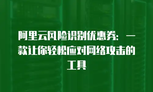 阿里云风险识别优惠券：一款让你轻松应对网络攻击的工具