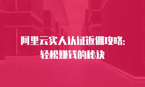阿里云实人认证返佣攻略：轻松赚钱的秘诀