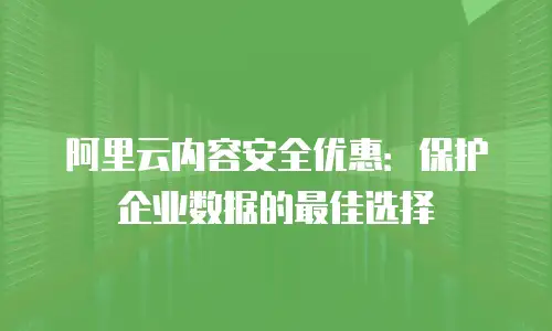 阿里云内容安全优惠：保护企业数据的最佳选择
