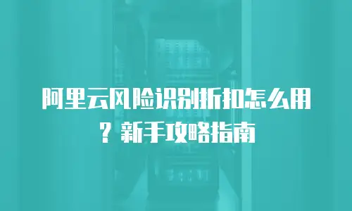 阿里云风险识别折扣怎么用？新手攻略指南