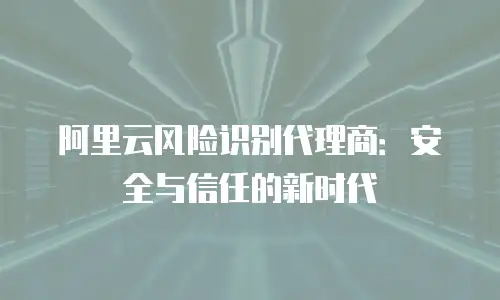 阿里云风险识别代理商：安全与信任的新时代